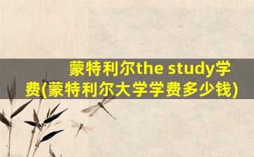 蒙特利尔the study学费(蒙特利尔大学学费多少钱)